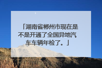 湖南省郴州市现在是不是开通了全国异地汽车车辆年检了。