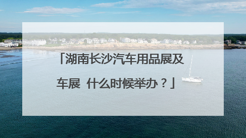 湖南长沙汽车用品展及车展 什么时候举办？