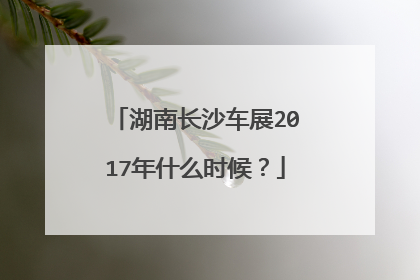 湖南长沙车展2017年什么时候？