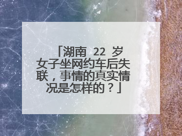 湖南 22 岁女子坐网约车后失联，事情的真实情况是怎样的？