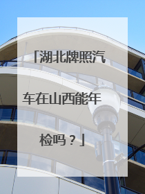 湖北牌照汽车在山西能年检吗？
