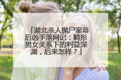 湖北杀人抛尸案幕后凶手落网记：畸形男女关系下的利益深渊，后来怎样？