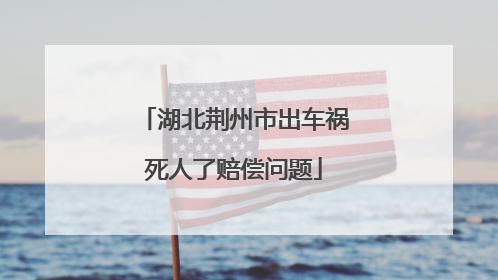 湖北荆州市出车祸死人了赔偿问题