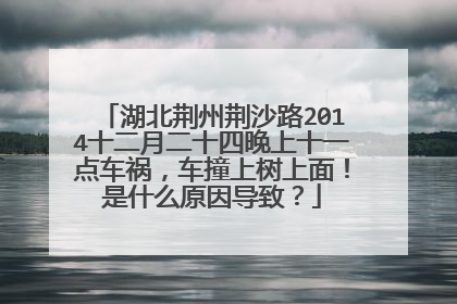 湖北荆州荆沙路2014十二月二十四晚上十一点车祸，车撞上树上面！是什么原因导致？