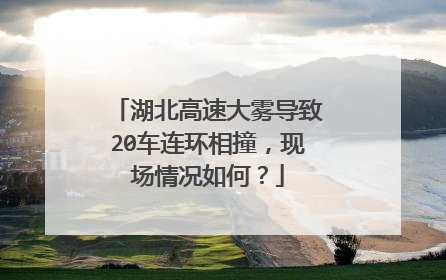 湖北高速大雾导致20车连环相撞，现场情况如何？