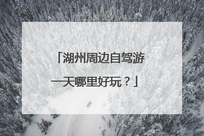 湖州周边自驾游一天哪里好玩？