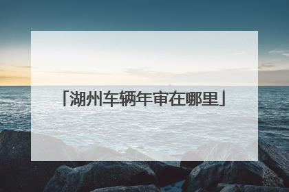 湖州车辆年审在哪里