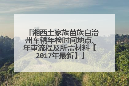 湘西土家族苗族自治州车辆年检时间地点、年审流程及所需材料【2017年最新】