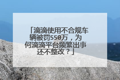 滴滴使用不合规车辆被罚550万，为何滴滴平台频繁出事还不整改？