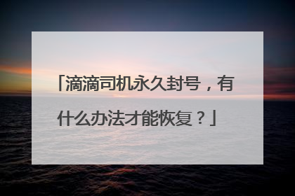 滴滴司机永久封号，有什么办法才能恢复？