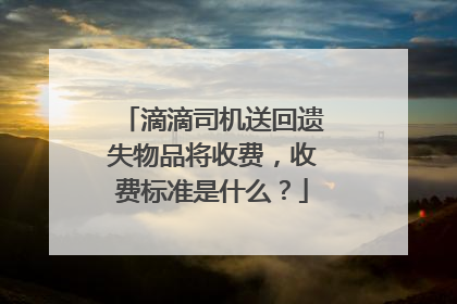 滴滴司机送回遗失物品将收费，收费标准是什么？