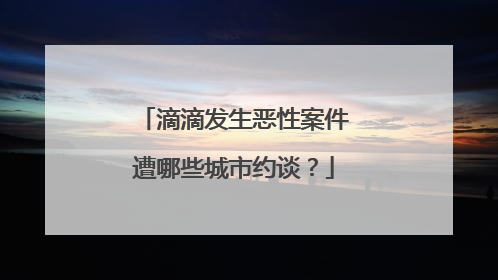 滴滴发生恶性案件遭哪些城市约谈？