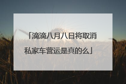 滴滴八月八日将取消私家车营运是真的么