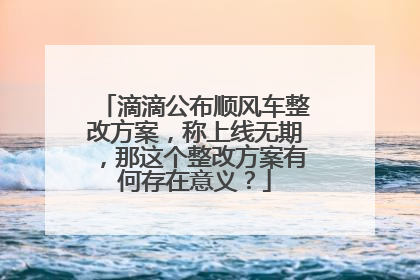 滴滴公布顺风车整改方案，称上线无期，那这个整改方案有何存在意义？