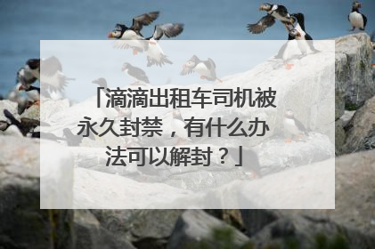 滴滴出租车司机被永久封禁，有什么办法可以解封？