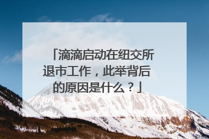 滴滴启动在纽交所退市工作，此举背后的原因是什么？