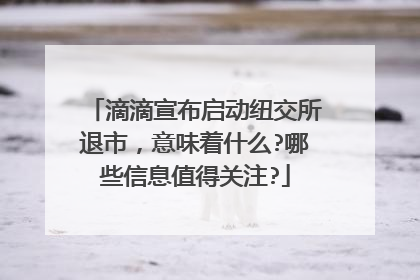 滴滴宣布启动纽交所退市，意味着什么?哪些信息值得关注?