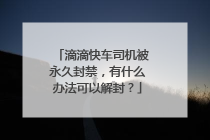 滴滴快车司机被永久封禁，有什么办法可以解封？
