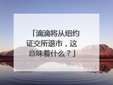 滴滴将从纽约证交所退市，这意味着什么？