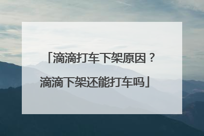 滴滴打车下架原因？滴滴下架还能打车吗
