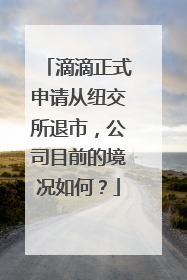 滴滴正式申请从纽交所退市，公司目前的境况如何？