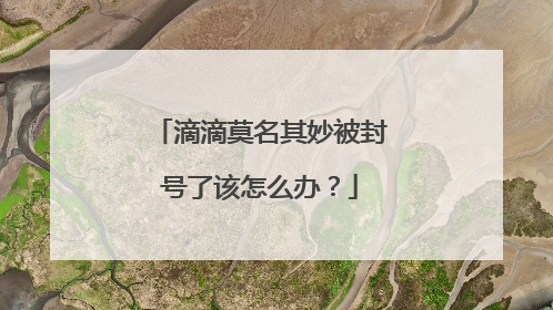 滴滴莫名其妙被封号了该怎么办？