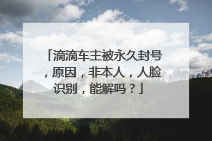 滴滴车主被永久封号，原因，非本人，人脸识别，能解吗？