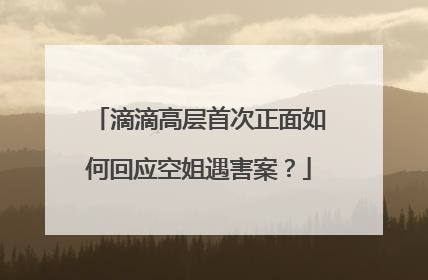 滴滴高层首次正面如何回应空姐遇害案？