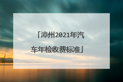 漳州2021年汽车年检收费标准