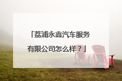 荔浦永鑫汽车服务有限公司怎么样？
