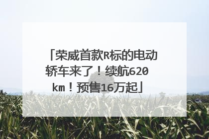 荣威首款R标的电动轿车来了！续航620km！预售16万起