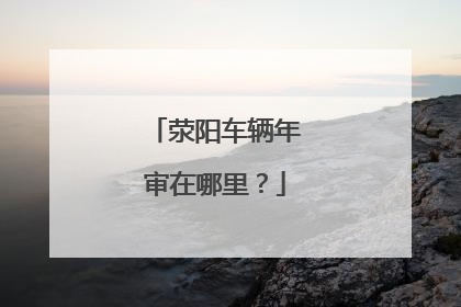 荥阳车辆年审在哪里？