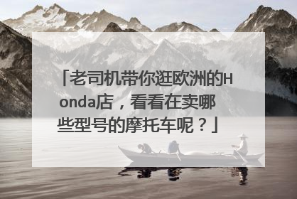 老司机带你逛欧洲的Honda店，看看在卖哪些型号的摩托车呢？