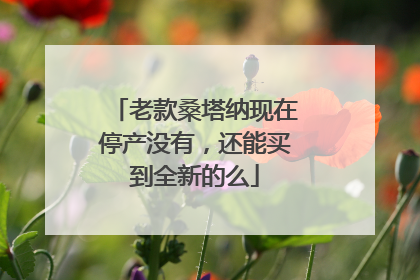 老款桑塔纳现在停产没有，还能买到全新的么