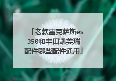 老款雷克萨斯es350和丰田凯美瑞配件哪些配件通用