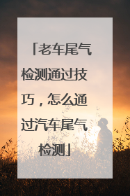 老车尾气检测通过技巧，怎么通过汽车尾气检测