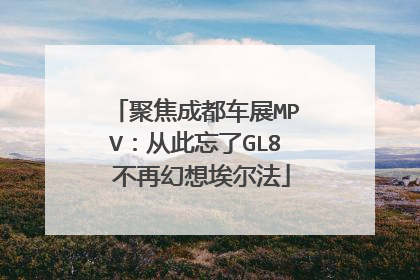 聚焦成都车展MPV：从此忘了GL8 不再幻想埃尔法