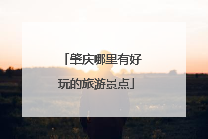 肇庆哪里有好玩的旅游景点