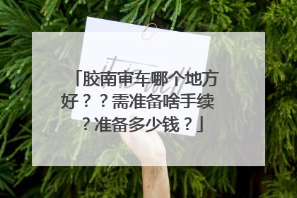 胶南审车哪个地方好？？需准备啥手续？准备多少钱？