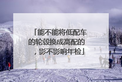 能不能将低配车的轮毂换成高配的，影不影响年检
