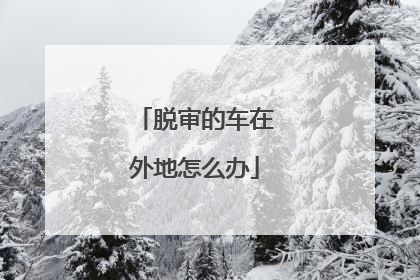 脱审的车在外地怎么办