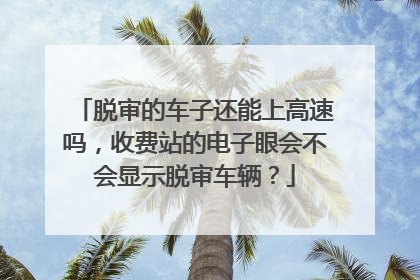 脱审的车子还能上高速吗，收费站的电子眼会不会显示脱审车辆？