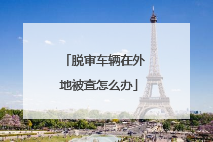 脱审车辆在外地被查怎么办