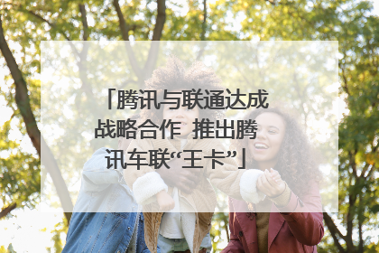 腾讯与联通达成战略合作 推出腾讯车联“王卡”