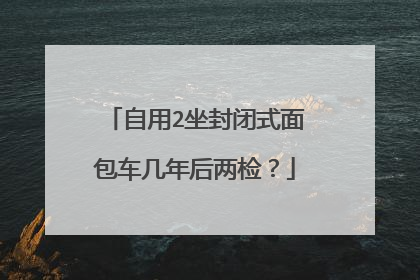 自用2坐封闭式面包车几年后两检？