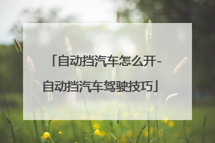 自动挡汽车怎么开-自动挡汽车驾驶技巧