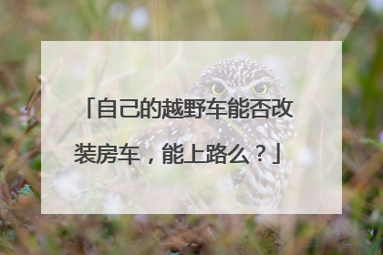 自己的越野车能否改装房车，能上路么？
