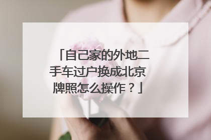 自己家的外地二手车过户换成北京牌照怎么操作？