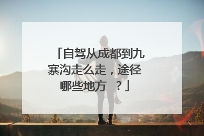 自驾从成都到九寨沟走么走，途径哪些地方 ？
