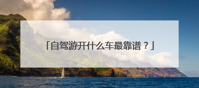 自驾游开什么车最靠谱？